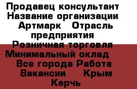 Продавец-консультант › Название организации ­ Артмарк › Отрасль предприятия ­ Розничная торговля › Минимальный оклад ­ 1 - Все города Работа » Вакансии   . Крым,Керчь